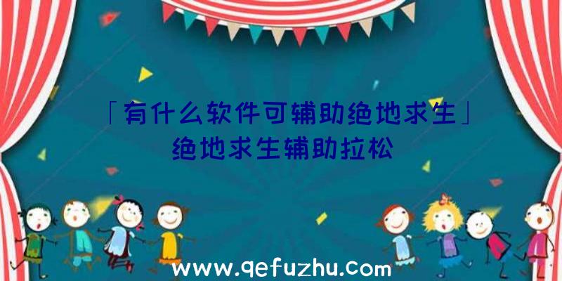 「有什么软件可辅助绝地求生」|绝地求生辅助拉松